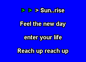 5 Sun..rise
Feel the new day

enter your life

Reach up reach up
