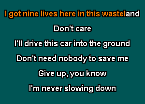 I got nine lives here in this wasteland
Don't care
I'll drive this car into the ground
Don't need nobody to save me
Give up, you know

I'm never slowing down
