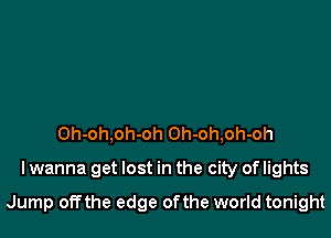 0h-oh,oh-oh 0h-oh,oh-oh

I wanna get lost in the city of lights

Jump offthe edge ofthe world tonight