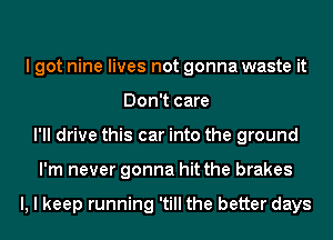 I got nine lives not gonna waste it
Don't care
I'll drive this car into the ground
I'm never gonna hit the brakes

l, I keep running 'till the better days