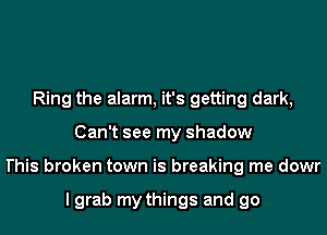 Ring the alarm, it's getting dark,
Can't see my shadow
I'his broken town is breaking me dowr

I grab my things and go