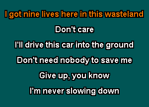 I got nine lives here in this wasteland
Don't care
I'll drive this car into the ground
Don't need nobody to save me
Give up, you know

I'm never slowing down