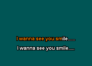 I wanna see you smile ......

I wanna see you smile .....