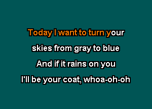 Today I want to turn your

skies from gray to blue

And if it rains on you

I'll be your coat, whoa-oh-oh