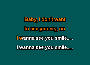 Baby, I don't want

to see you cry, no

I wanna see you smile .....

I wanna see you smile .....
