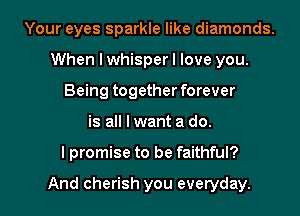Your eyes sparkle like diamonds.
When I whisper I love you.
Being together forever

is all I want a do.

I promise to be faithful?

And cherish you everyday. I