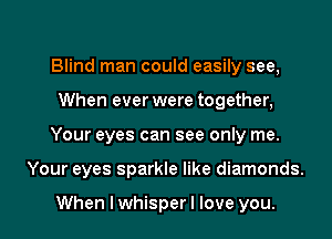 Blind man could easily see,
When ever were together,

Your eyes can see only me.

Your eyes sparkle like diamonds.

When lwhisperl love you. I