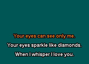 Your eyes can see only me.

Your eyes sparkle like diamonds.

When I whisper I love you.