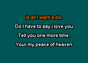 is all I want a do.

Do I have to say i love you

Tell you one more time.

Your my peace of heaven