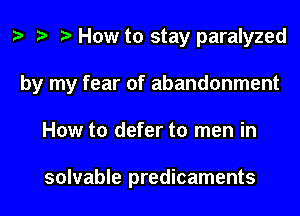 z? How to stay paralyzed

by my fear of abandonment

How to defer to men in

solvable predicaments