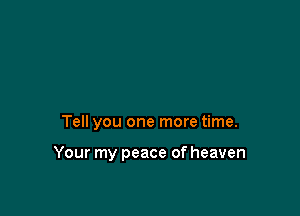 Tell you one more time.

Your my peace of heaven