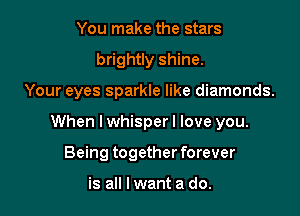 You make the stars
brightly shine.

Your eyes sparkle like diamonds.

When I whisper I love you.

Being together forever

is all I want a do.