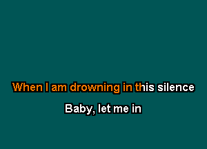 When I am drowning in this silence

Baby, let me in