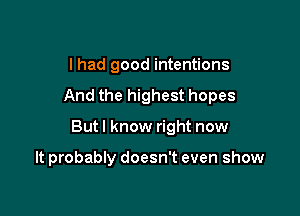 I had good intentions
And the highest hopes

But I know right now

It probably doesn't even show