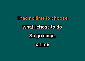 I had no time to choose

whatl chose to do

So go easy..

on me