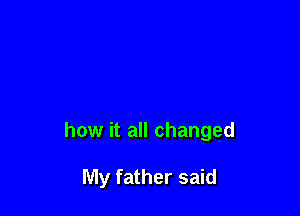 how it all changed

My father said
