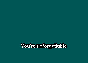 You're unforgettable