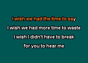 I wish we had the time to say

I wish we had more time to waste
I wish I didn't have to break

for you to hear me