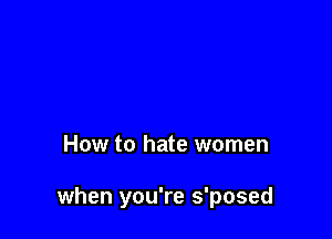 How to hate women

when you're s'posed