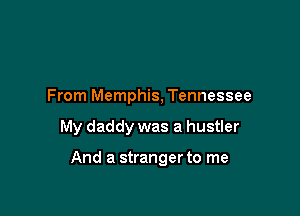 From Memphis, Tennessee

My daddy was a hustler

And a stranger to me