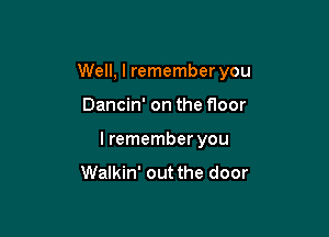 Well, I remember you

Dancin' on the floor

I remember you
Walkin' out the door