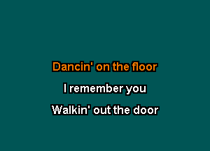 Dancin' on the floor

I remember you
Walkin' out the door