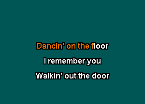 Dancin' on the floor

I remember you
Walkin' out the door