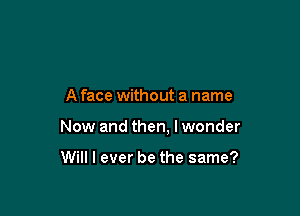 A face without a name

Now and then, I wonder

Will I ever be the same?