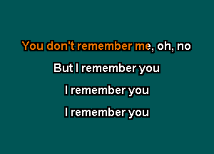 You don't remember me, oh, no
Butl remember you

I remember you

I remember you