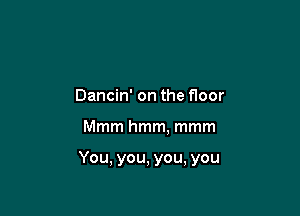 Dancin' on the floor

Mmm hmm, mmm

You, you, you, you