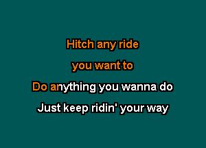 Hitch any ride
you want to

Do anything you wanna do

Just keep ridin' your way