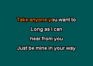 Take anyone you want to
Long as I can

hear from you

Just be mine in your way