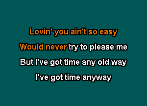 Lovin' you ain't so easy

Would nevertry to please me

But I've got time any old way

I've got time anyway