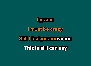 Iguess
I must be crazy

Still I feel you move me

This is all I can say