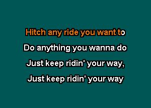 Hitch any ride you want to

Do anything you wanna do

Just keep ridin' your way,

Just keep ridin' your way