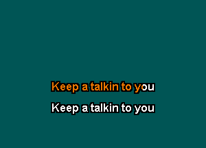 Keep a talkin to you

Keep a talkin to you