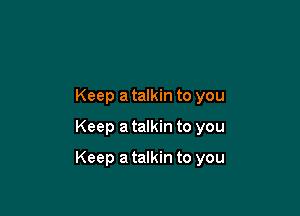 Keep a talkin to you

Keep a talkin to you

Keep a talkin to you