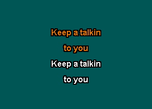 Keep a talkin

to you

Keep a talkin

to you