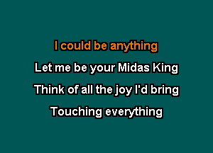 I could be anything
Let me be your Midas King

Think of all thejoy I'd bring

Touching everything