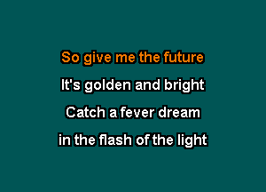 So give me the future

It's golden and bright

Catch a fever dream

in the flash of the light