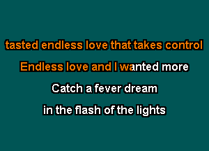 tasted endless love that takes control
Endless love and I wanted more
Catch a fever dream

in the flash of the lights