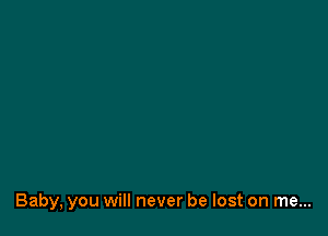 Baby, you will never be lost on me...