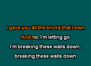 lgave you all the bricks that I own

And no, I'm letting go

I'm breaking these walls down,

breaking these walls down