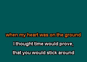 when my heart was on the ground

I thought time would prove,

that you would stick around