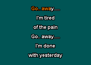 Go.. away .....
I'm tired
of the pain
00.. away .....

I'm done

with yesterday