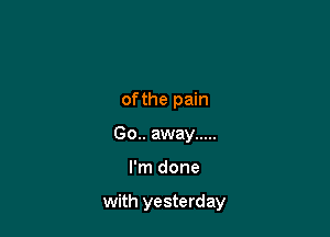 of the pain
Go.. away .....

I'm done

with yesterday