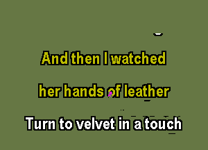 And then lwatched

her hands of leather

Turn to velvet in a touch