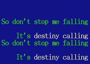 So don t stop me falling

It s destiny calling
So don t stop me falling

It s destiny calling