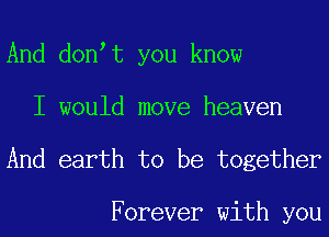 And don t you know
I would move heaven

And earth to be together

Forever with you