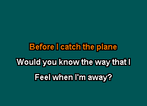 Before I catch the plane

Would you know the way that I

Feel when I'm away?